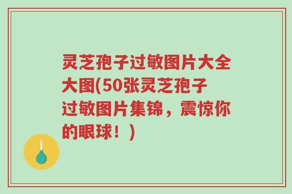 灵芝孢子过敏图片大全大图(50张灵芝孢子过敏图片集锦,震惊你的眼球!)-第1张图片-超越 灵芝孢子过敏图片大全大图(50张灵芝孢子过敏图片集锦,震惊你的眼球!)-第1张图片-超越