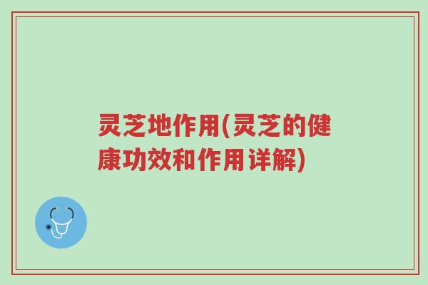 灵芝地作用(灵芝的健康功效和作用详解)-第1张图片-超越 灵芝地作用(灵芝的健康功效和作用详解)-第1张图片-超越