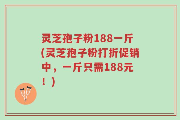 灵芝孢子粉188一斤(灵芝孢子粉打折促销中,一斤只需188元!)-第1张图片-超越 灵芝孢子粉188一斤(灵芝孢子粉打折促销中,一斤只需188元!)-第1张图片-超越