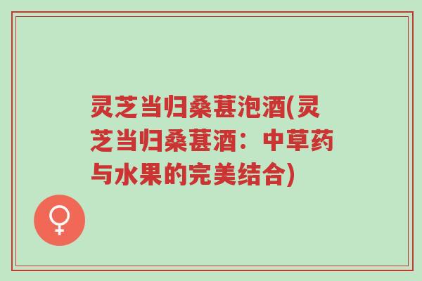 灵芝当归桑葚泡酒(灵芝当归桑葚酒:中草药与水果的完美结合)-第1张图片-超越 灵芝当归桑葚泡酒(灵芝当归桑葚酒:中草药与水果的完美结合)-第1张图片-超越