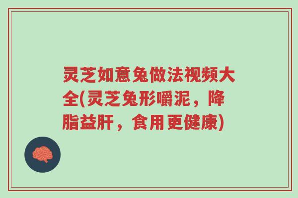 灵芝如意兔做法视频大全(灵芝兔形嚼泥,降脂益肝,食用更健康)-第1张图片-超越 灵芝如意兔做法视频大全(灵芝兔形嚼泥,降脂益肝,食用更健康)-第1张图片-超越