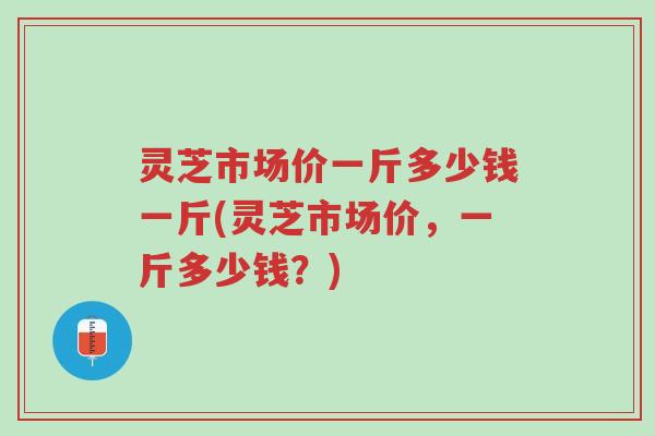 灵芝市场价一斤多少钱一斤(灵芝市场价,一斤多少钱?)-第1张图片-超越 灵芝市场价一斤多少钱一斤(灵芝市场价,一斤多少钱?)-第1张图片-超越