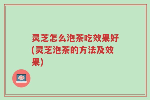 灵芝怎么泡茶吃效果好(灵芝泡茶的方法及效果)-第1张图片-超越 灵芝怎么泡茶吃效果好(灵芝泡茶的方法及效果)-第1张图片-超越