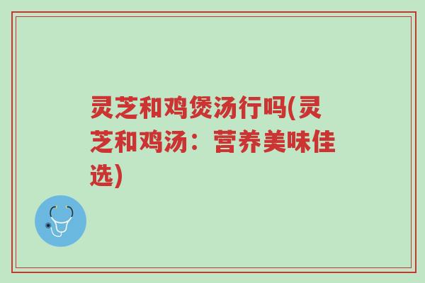 灵芝和鸡煲汤行吗(灵芝和鸡汤:营养美味佳选)-第1张图片-超越 灵芝和鸡煲汤行吗(灵芝和鸡汤:营养美味佳选)-第1张图片-超越