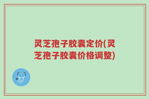 灵芝孢子胶囊定价(灵芝孢子胶囊价格调整)-第1张图片-超越 灵芝孢子胶囊定价(灵芝孢子胶囊价格调整)-第1张图片-超越
