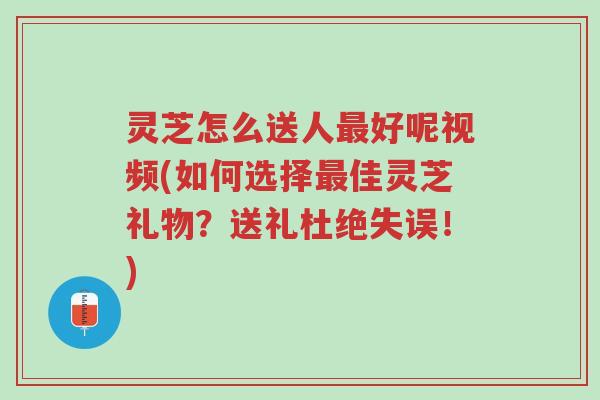 灵芝怎么送人最好呢视频(如何选择最佳灵芝礼物?送礼杜绝失误!)-第1张图片-超越 灵芝怎么送人最好呢视频(如何选择最佳灵芝礼物?送礼杜绝失误!)-第1张图片-超越