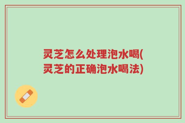 灵芝怎么处理泡水喝(灵芝的正确泡水喝法)-第1张图片-超越 灵芝怎么处理泡水喝(灵芝的正确泡水喝法)-第1张图片-超越