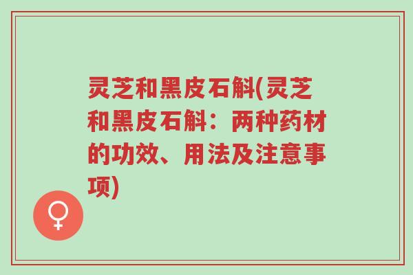 灵芝和黑皮石斛(灵芝和黑皮石斛:两种药材的功效、用法及注意事项)-第1张图片-超越 灵芝和黑皮石斛(灵芝和黑皮石斛:两种药材的功效、用法及注意事项)-第1张图片-超越