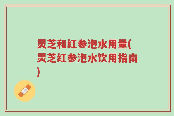灵芝和红参泡水用量(灵芝红参泡水饮用指南)-第1张图片-超越 灵芝和红参泡水用量(灵芝红参泡水饮用指南)-第1张图片-超越