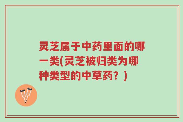 灵芝属于中药里面的哪一类(灵芝被归类为哪种类型的中草药?)-第1张图片-超越 灵芝属于中药里面的哪一类(灵芝被归类为哪种类型的中草药?)-第1张图片-超越