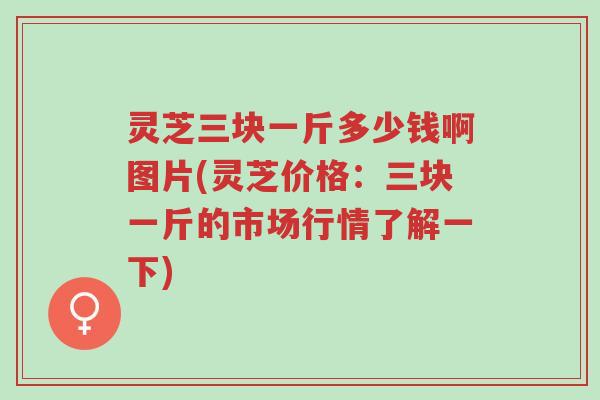 灵芝三块一斤多少钱啊图片(灵芝价格:三块一斤的市场行情了解一下)-第1张图片-超越 灵芝三块一斤多少钱啊图片(灵芝价格:三块一斤的市场行情了解一下)-第1张图片-超越