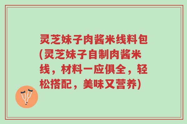 灵芝妹子肉酱米线料包(灵芝妹子自制肉酱米线，材料一应俱全，轻松搭配，美味又营养)-第1张图片-超越