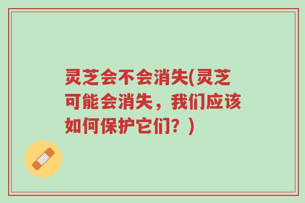 灵芝会不会消失(灵芝可能会消失,我们应该如何保护它们?)-第1张图片-超越 灵芝会不会消失(灵芝可能会消失,我们应该如何保护它们?)-第1张图片-超越