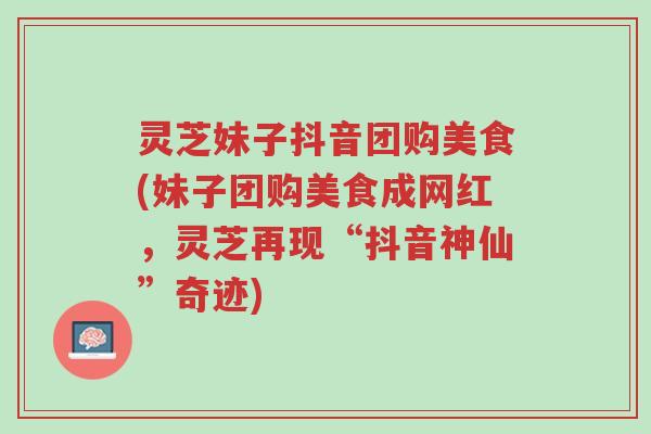 灵芝妹子抖音团购美食(妹子团购美食成网红,灵芝再现“抖音神仙”奇迹)-第1张图片-超越 灵芝妹子抖音团购美食(妹子团购美食成网红,灵芝再现“抖音神仙”奇迹)-第1张图片-超越