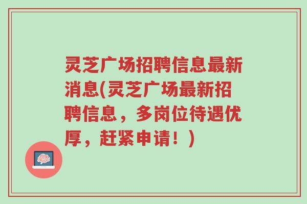灵芝广场招聘信息最新消息(灵芝广场最新招聘信息,多岗位待遇优厚,赶紧申请!)-第1张图片-超越 灵芝广场招聘信息最新消息(灵芝广场最新招聘信息,多岗位待遇优厚,赶紧申请!)-第1张图片-超越