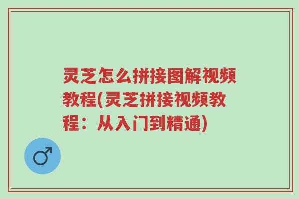 灵芝怎么拼接图解视频教程(灵芝拼接视频教程：从入门到精通)-第1张图片-超越