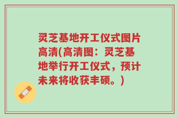 灵芝基地开工仪式图片高清(高清图：灵芝基地举行开工仪式，预计未来将收获丰硕。)-第1张图片-超越