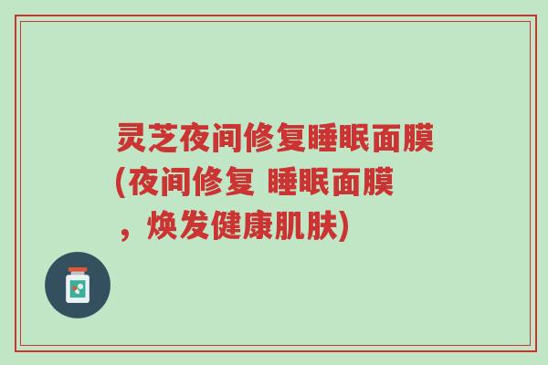 灵芝夜间修复睡眠面膜(夜间修复 睡眠面膜,焕发健康肌肤)-第1张图片-超越 灵芝夜间修复睡眠面膜(夜间修复 睡眠面膜,焕发健康肌肤)-第1张图片-超越