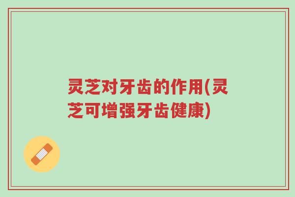 灵芝对牙齿的作用(灵芝可增强牙齿健康)-第1张图片-超越 灵芝对牙齿的作用(灵芝可增强牙齿健康)-第1张图片-超越