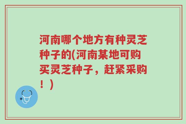 河南哪个地方有种灵芝种子的(河南某地可购买灵芝种子,赶紧采购!)-第1张图片-超越 河南哪个地方有种灵芝种子的(河南某地可购买灵芝种子,赶紧采购!)-第1张图片-超越