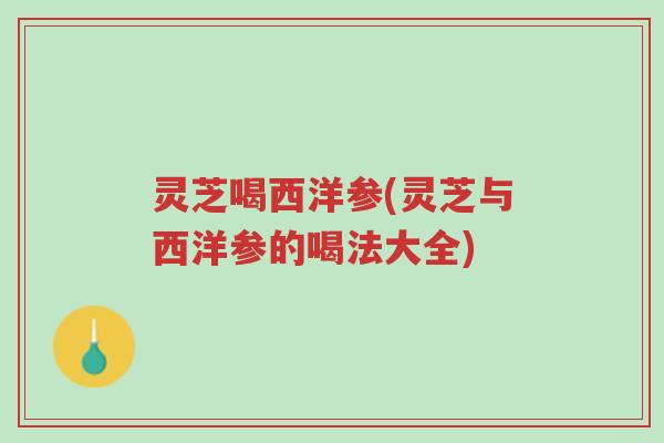 灵芝喝西洋参(灵芝与西洋参的喝法大全)-第1张图片-超越 灵芝喝西洋参(灵芝与西洋参的喝法大全)-第1张图片-超越