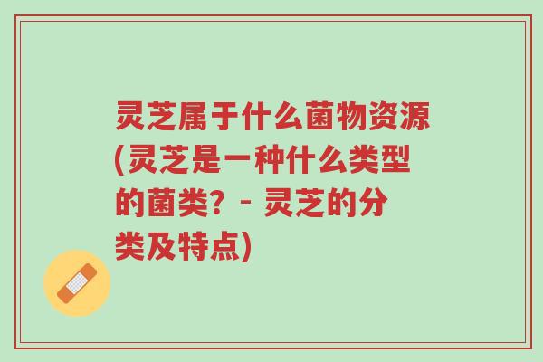 灵芝属于什么菌物资源(灵芝是一种什么类型的菌类?- 灵芝的分类及特点)-第1张图片-超越 灵芝属于什么菌物资源(灵芝是一种什么类型的菌类?- 灵芝的分类及特点)-第1张图片-超越