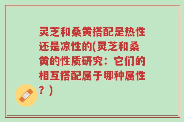 灵芝和桑黄搭配是热性还是凉性的(灵芝和桑黄的性质研究:它们的相互搭配属于哪种属性?)-第1张图片-超越 灵芝和桑黄搭配是热性还是凉性的(灵芝和桑黄的性质研究:它们的相互搭配属于哪种属性?)-第1张图片-超越