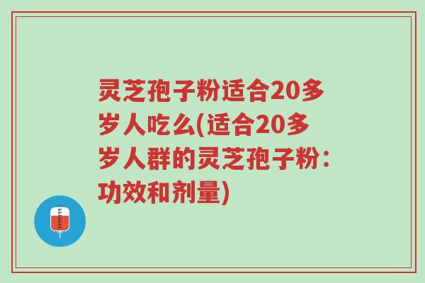 灵芝孢子粉适合20多岁人吃么(适合20多岁人群的灵芝孢子粉:功效和剂量)-第1张图片-超越 灵芝孢子粉适合20多岁人吃么(适合20多岁人群的灵芝孢子粉:功效和剂量)-第1张图片-超越
