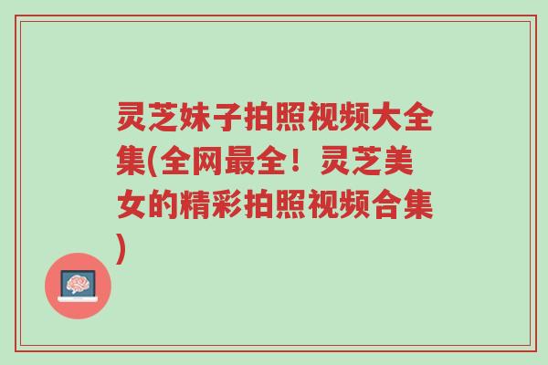 灵芝妹子拍照视频大全集(全网最全!灵芝美女的精彩拍照视频合集)-第1张图片-超越 灵芝妹子拍照视频大全集(全网最全!灵芝美女的精彩拍照视频合集)-第1张图片-超越