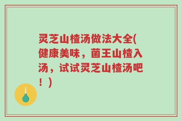 灵芝山楂汤做法大全(健康美味,菌王山楂入汤,试试灵芝山楂汤吧!)-第1张图片-超越 灵芝山楂汤做法大全(健康美味,菌王山楂入汤,试试灵芝山楂汤吧!)-第1张图片-超越