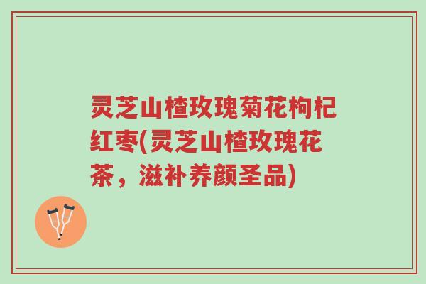 灵芝山楂玫瑰菊花枸杞红枣(灵芝山楂玫瑰花茶,滋补养颜圣品)-第1张图片-超越 灵芝山楂玫瑰菊花枸杞红枣(灵芝山楂玫瑰花茶,滋补养颜圣品)-第1张图片-超越