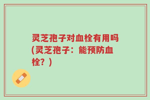 灵芝孢子对血栓有用吗(灵芝孢子:能预防血栓?)-第1张图片-超越 灵芝孢子对血栓有用吗(灵芝孢子:能预防血栓?)-第1张图片-超越