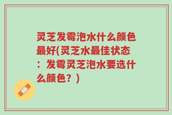 灵芝发霉泡水什么颜色最好(灵芝水最佳状态:发霉灵芝泡水要选什么颜色?)-第1张图片-超越 灵芝发霉泡水什么颜色最好(灵芝水最佳状态:发霉灵芝泡水要选什么颜色?)-第1张图片-超越