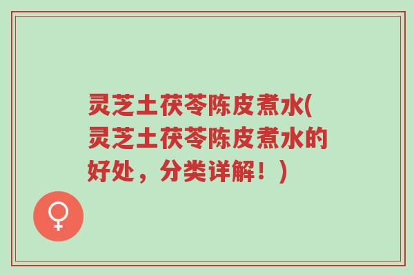 灵芝土茯苓陈皮煮水(灵芝土茯苓陈皮煮水的好处,分类详解!)-第1张图片-超越 灵芝土茯苓陈皮煮水(灵芝土茯苓陈皮煮水的好处,分类详解!)-第1张图片-超越