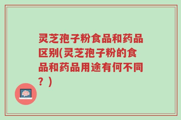 灵芝孢子粉食品和药品区别(灵芝孢子粉的食品和药品用途有何不同？)-第1张图片-超越