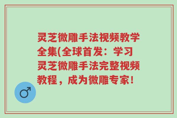 灵芝微雕手法视频教学全集(全球首发:学习灵芝微雕手法完整视频教程,成为微雕专家!-第1张图片-超越 灵芝微雕手法视频教学全集(全球首发:学习灵芝微雕手法完整视频教程,成为微雕专家!-第1张图片-超越