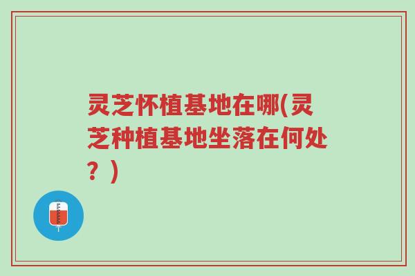 灵芝怀植基地在哪(灵芝种植基地坐落在何处?)-第1张图片-超越 灵芝怀植基地在哪(灵芝种植基地坐落在何处?)-第1张图片-超越