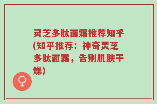 灵芝多肽面霜推荐知乎(知乎推荐：神奇灵芝多肽面霜，告别肌肤干燥)-第1张图片-超越