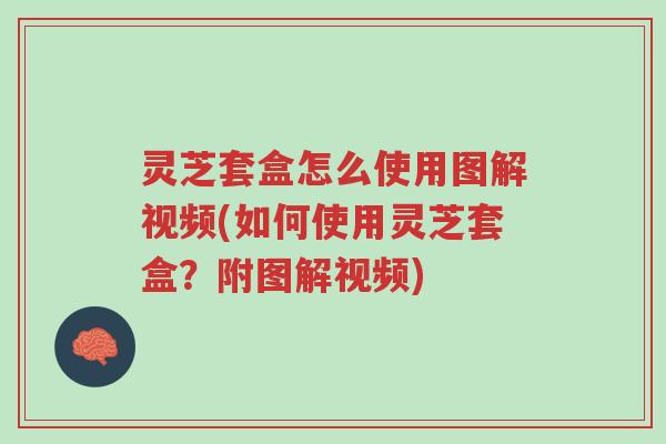 灵芝套盒怎么使用图解视频(如何使用灵芝套盒?附图解视频)-第1张图片-超越 灵芝套盒怎么使用图解视频(如何使用灵芝套盒?附图解视频)-第1张图片-超越