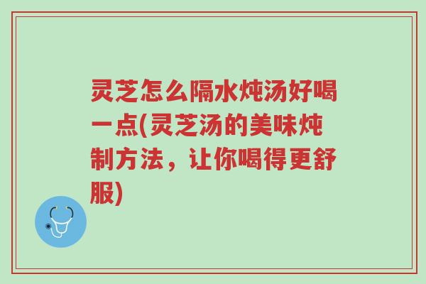 灵芝怎么隔水炖汤好喝一点(灵芝汤的美味炖制方法,让你喝得更舒服)-第1张图片-超越 灵芝怎么隔水炖汤好喝一点(灵芝汤的美味炖制方法,让你喝得更舒服)-第1张图片-超越