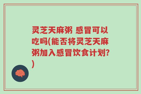 灵芝天麻粥 感冒可以吃吗(能否将灵芝天麻粥加入感冒饮食计划?)-第1张图片-超越 灵芝天麻粥 感冒可以吃吗(能否将灵芝天麻粥加入感冒饮食计划?)-第1张图片-超越