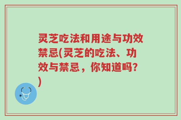 灵芝吃法和用途与功效禁忌(灵芝的吃法、功效与禁忌，你知道吗？)-第1张图片-超越