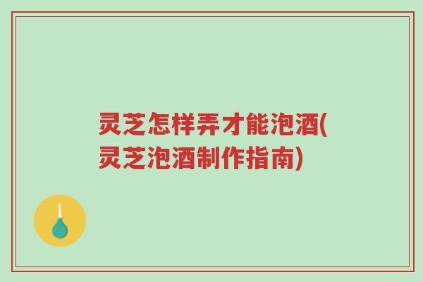 灵芝怎样弄才能泡酒(灵芝泡酒制作指南)-第1张图片-超越