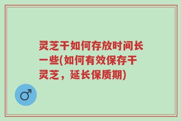 灵芝干如何存放时间长一些(如何有效保存干灵芝,延长保质期)-第1张图片-超越 灵芝干如何存放时间长一些(如何有效保存干灵芝,延长保质期)-第1张图片-超越