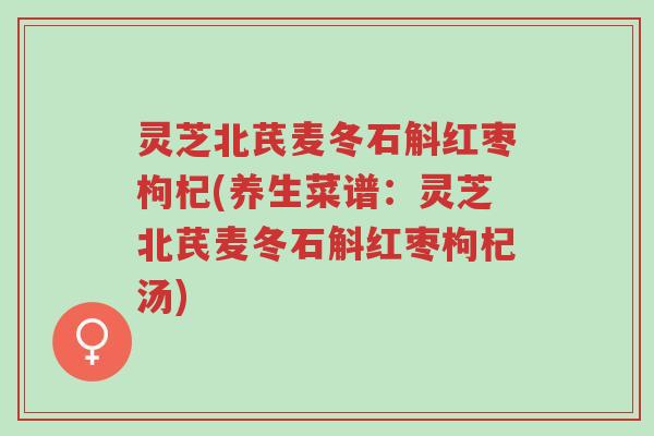 灵芝北芪麦冬石斛红枣枸杞(养生菜谱:灵芝北芪麦冬石斛红枣枸杞汤)-第1张图片-超越 灵芝北芪麦冬石斛红枣枸杞(养生菜谱:灵芝北芪麦冬石斛红枣枸杞汤)-第1张图片-超越