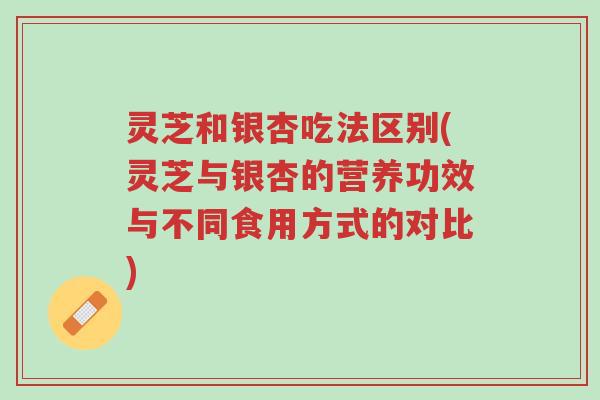 灵芝和银杏吃法区别(灵芝与银杏的营养功效与不同食用方式的对比)-第1张图片-超越 灵芝和银杏吃法区别(灵芝与银杏的营养功效与不同食用方式的对比)-第1张图片-超越