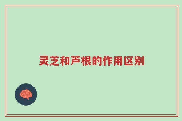 灵芝和芦根的作用区别-第1张图片-超越 灵芝和芦根的作用区别-第1张图片-超越