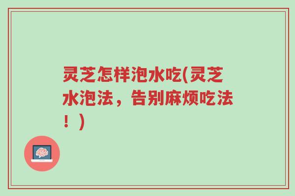 灵芝怎样泡水吃(灵芝水泡法,告别麻烦吃法!)-第1张图片-超越 灵芝怎样泡水吃(灵芝水泡法,告别麻烦吃法!)-第1张图片-超越