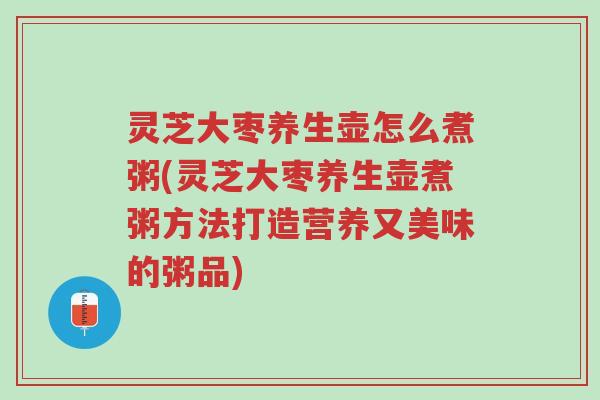 灵芝大枣养生壶怎么煮粥(灵芝大枣养生壶煮粥方法打造营养又美味的粥品)-第1张图片-超越 灵芝大枣养生壶怎么煮粥(灵芝大枣养生壶煮粥方法打造营养又美味的粥品)-第1张图片-超越