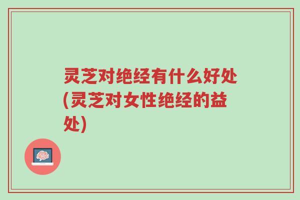 灵芝对绝经有什么好处(灵芝对女性绝经的益处)-第1张图片-超越 灵芝对绝经有什么好处(灵芝对女性绝经的益处)-第1张图片-超越